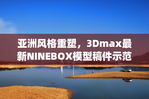 亚洲风格重塑，3Dmax最新NINEBOX模型稿件示范(1)