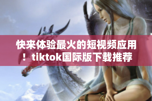 快来体验最火的短视频应用！tiktok国际版下载推荐