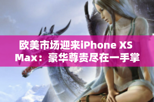 欧美市场迎来iPhone XS Max：豪华尊贵尽在一手掌握