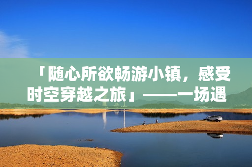 「随心所欲畅游小镇，感受时空穿越之旅」——一场遇见幸福的奇幻漫步