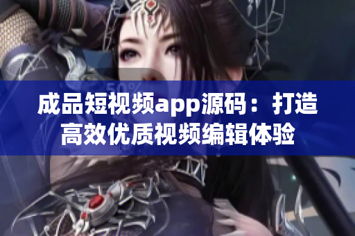 成品短视频app源码：打造高效优质视频编辑体验