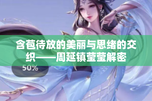 含苞待放的美丽与思绪的交织——周延镇莹莹解密