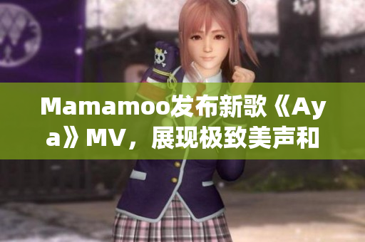 Mamamoo发布新歌《Aya》MV，展现极致美声和魅力舞台！