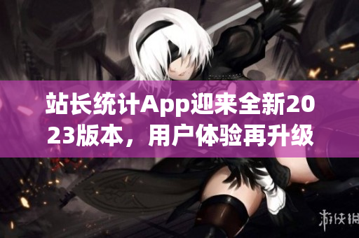 站长统计App迎来全新2023版本，用户体验再升级