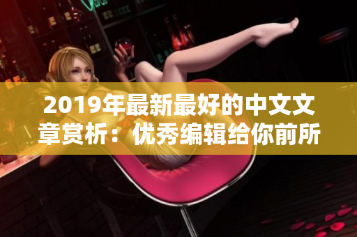 2019年最新最好的中文文章赏析：优秀编辑给你前所未有的阅读感受