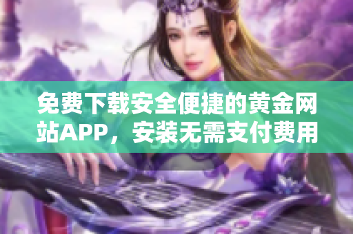 免费下载安全便捷的黄金网站APP，安装无需支付费用