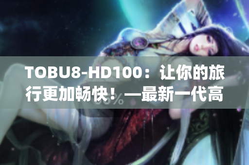 TOBU8-HD100：让你的旅行更加畅快！—最新一代高清旅行伴侣(1)