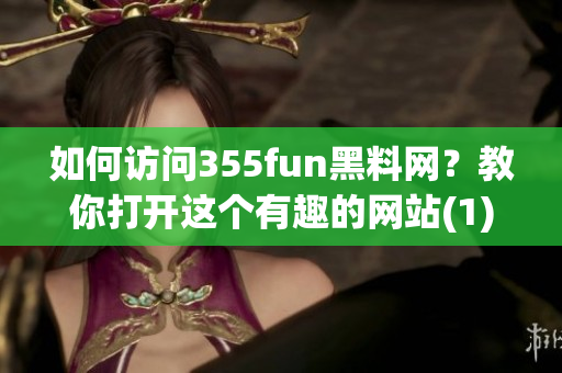 如何访问355fun黑料网？教你打开这个有趣的网站(1)