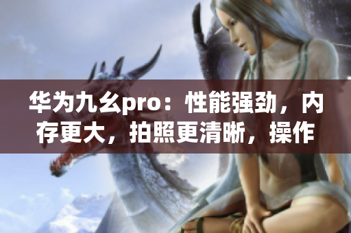 华为九幺pro：性能强劲，内存更大，拍照更清晰，操作更流畅(1)