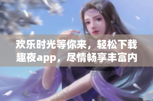 欢乐时光等你来，轻松下载趣夜app，尽情畅享丰富内容