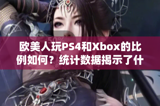 欧美人玩PS4和Xbox的比例如何？统计数据揭示了什么？