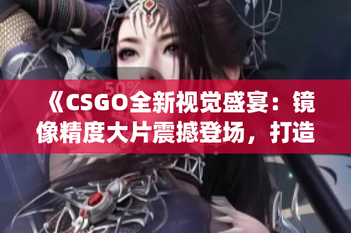 《CSGO全新视觉盛宴：镜像精度大片震撼登场，打造游戏视觉盛宴》(1)