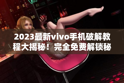 2023最新vivo手机破解教程大揭秘！完全免费解锁秘技曝光