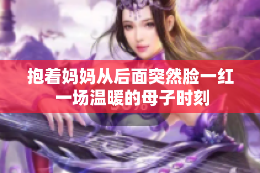 抱着妈妈从后面突然脸一红 一场温暖的母子时刻