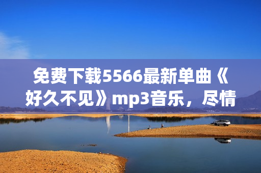 免费下载5566最新单曲《好久不见》mp3音乐，尽情追忆经典回忆