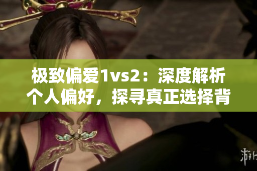 极致偏爱1vs2：深度解析个人偏好，探寻真正选择背后的原因