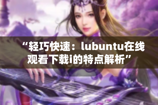 “轻巧快速：lubuntu在线观看下载i的特点解析”