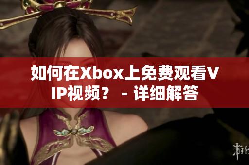 如何在Xbox上免费观看VIP视频？ - 详细解答