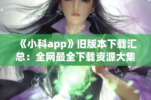 《小科app》旧版本下载汇总：全网最全下载资源大集合！