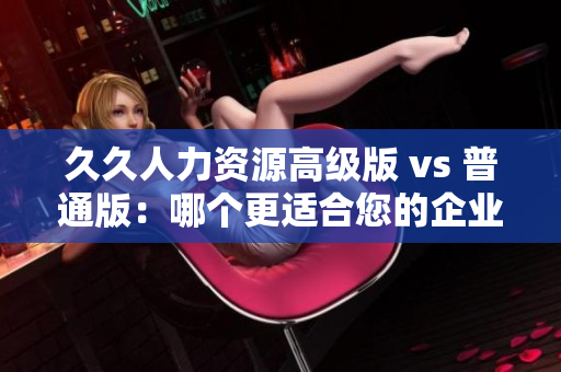 久久人力资源高级版 vs 普通版：哪个更适合您的企业？