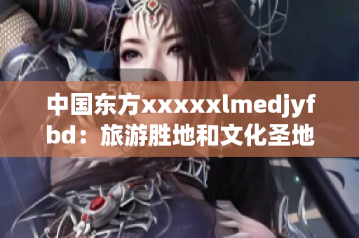 中国东方xxxxxlmedjyfbd：旅游胜地和文化圣地的完美融合