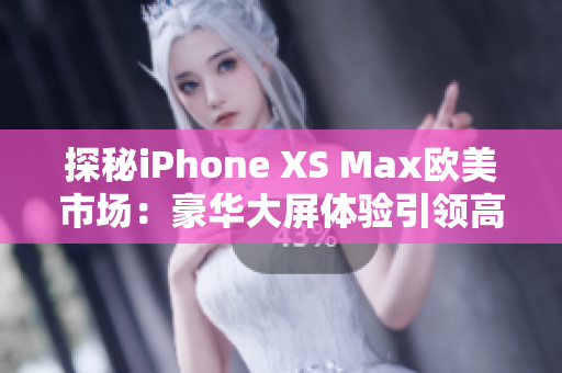 探秘iPhone XS Max欧美市场：豪华大屏体验引领高端手机革命