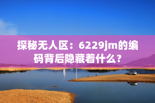 探秘无人区：6229jm的编码背后隐藏着什么？