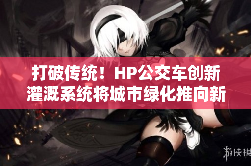 打破传统！HP公交车创新灌溉系统将城市绿化推向新高度！