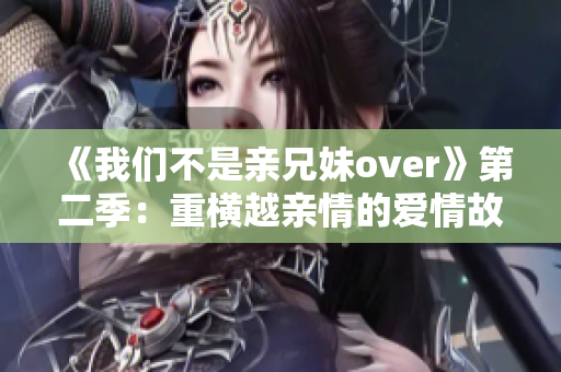 《我们不是亲兄妹over》第二季：重横越亲情的爱情故事