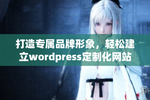 打造专属品牌形象，轻松建立wordpress定制化网站