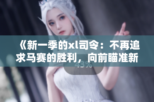 《新一季的xl司令：不再追求马赛的胜利，向前瞄准新挑战》