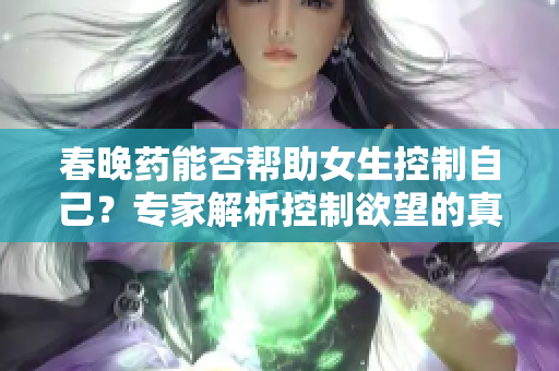 春晚药能否帮助女生控制自己？专家解析控制欲望的真相！