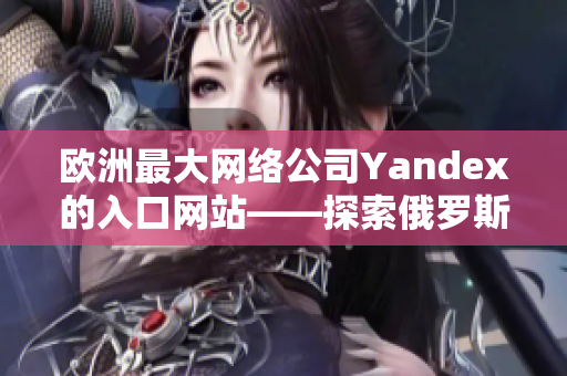 欧洲最大网络公司Yandex的入口网站——探索俄罗斯的精彩世界