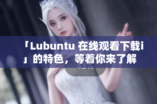 「Lubuntu 在线观看下载i」的特色，等着你来了解