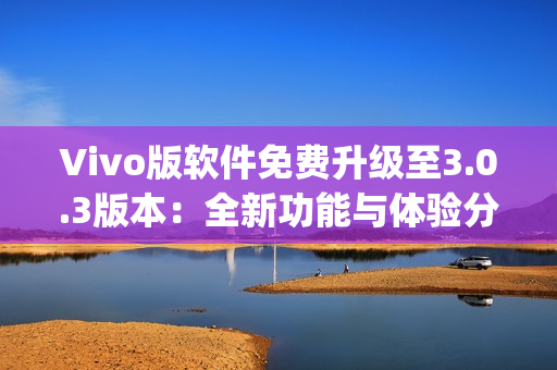 Vivo版软件免费升级至3.0.3版本：全新功能与体验分享(1)