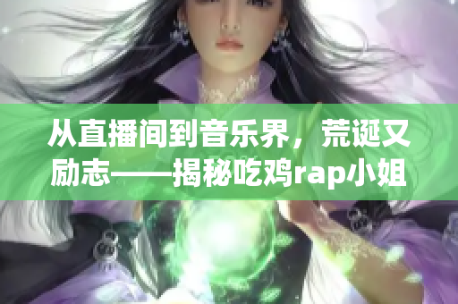 从直播间到音乐界，荒诞又励志——揭秘吃鸡rap小姐姐的奋斗史