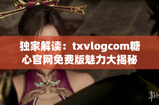 独家解读：txvlogcom糖心官网免费版魅力大揭秘