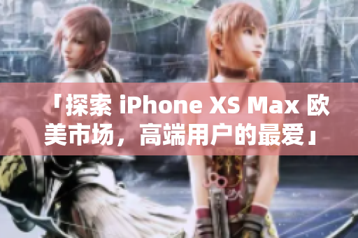 「探索 iPhone XS Max 欧美市场，高端用户的最爱」