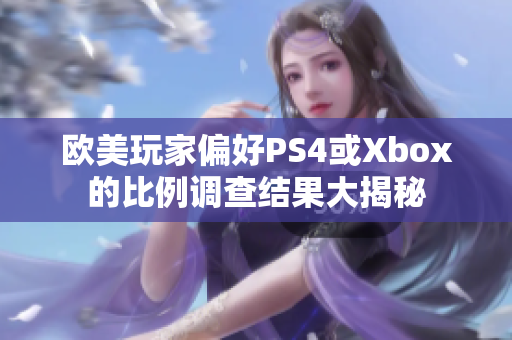 欧美玩家偏好PS4或Xbox的比例调查结果大揭秘