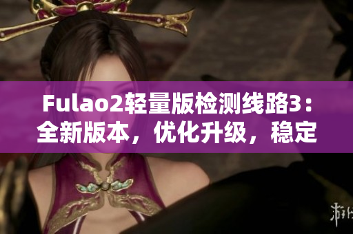 Fulao2轻量版检测线路3：全新版本，优化升级，稳定可靠