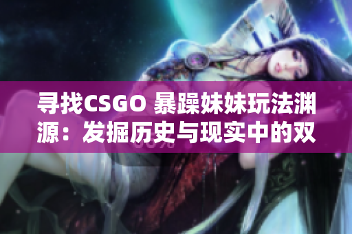 寻找CSGO 暴躁妹妹玩法渊源：发掘历史与现实中的双重角色