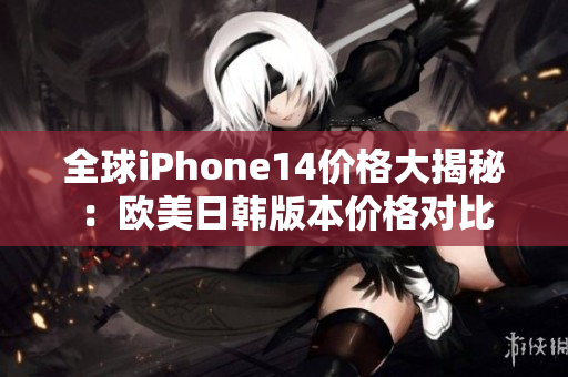 全球iPhone14价格大揭秘：欧美日韩版本价格对比