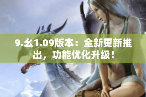 9.幺1.09版本：全新更新推出，功能优化升级！