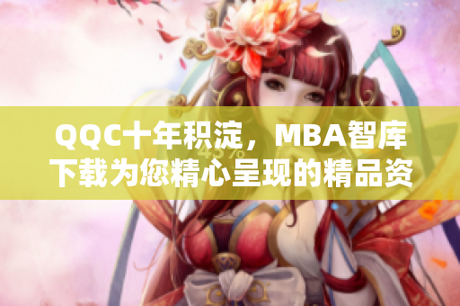 QQC十年积淀，MBA智库下载为您精心呈现的精品资源