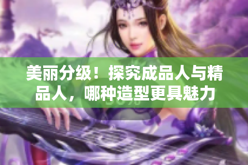 美丽分级！探究成品人与精品人，哪种造型更具魅力