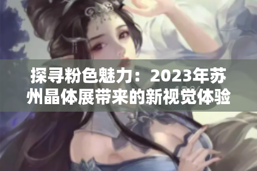 探寻粉色魅力：2023年苏州晶体展带来的新视觉体验