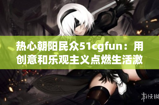 热心朝阳民众51cgfun：用创意和乐观主义点燃生活激情