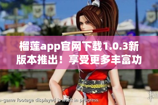 榴莲app官网下载1.0.3新版本推出！享受更多丰富功能！(1)