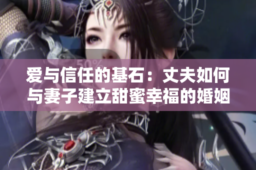 爱与信任的基石：丈夫如何与妻子建立甜蜜幸福的婚姻关系