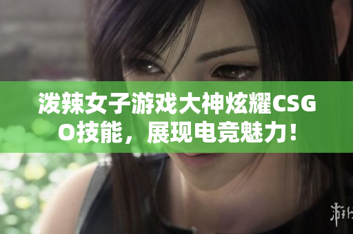 泼辣女子游戏大神炫耀CSGO技能，展现电竞魅力！